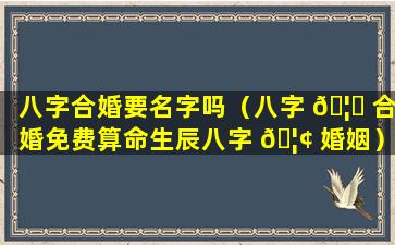 八字合婚要名字吗（八字 🦅 合婚免费算命生辰八字 🦢 婚姻）